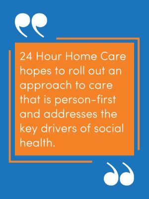 A pullquote saying, "24 Hour Home Care hopes to roll out an approach to care that is person-first and addresses the key drivers of social health."