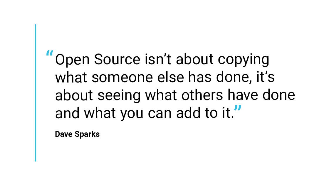 “Open Source isn’t about copying what someone else has done, it’s about seeing what others have done and what you can add to it.” - Dave Sparks