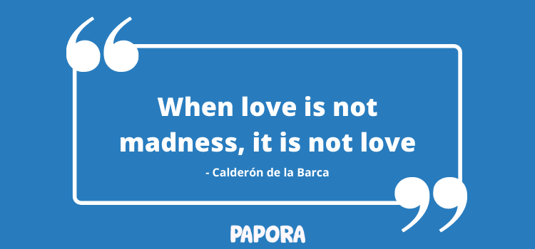 When love is not madness, it is not love - Calderón de la Barca. Papora
