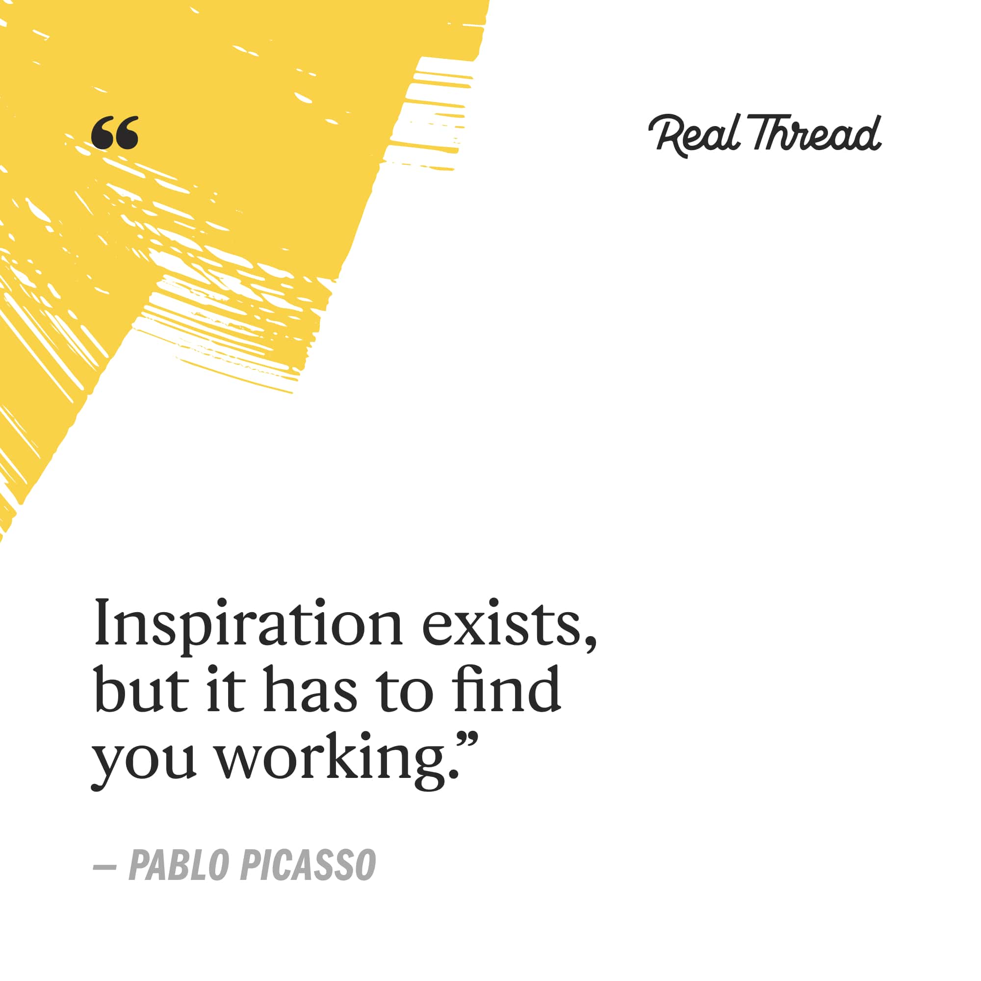 inspiration exists, but it has to find you working. - pablo picasso