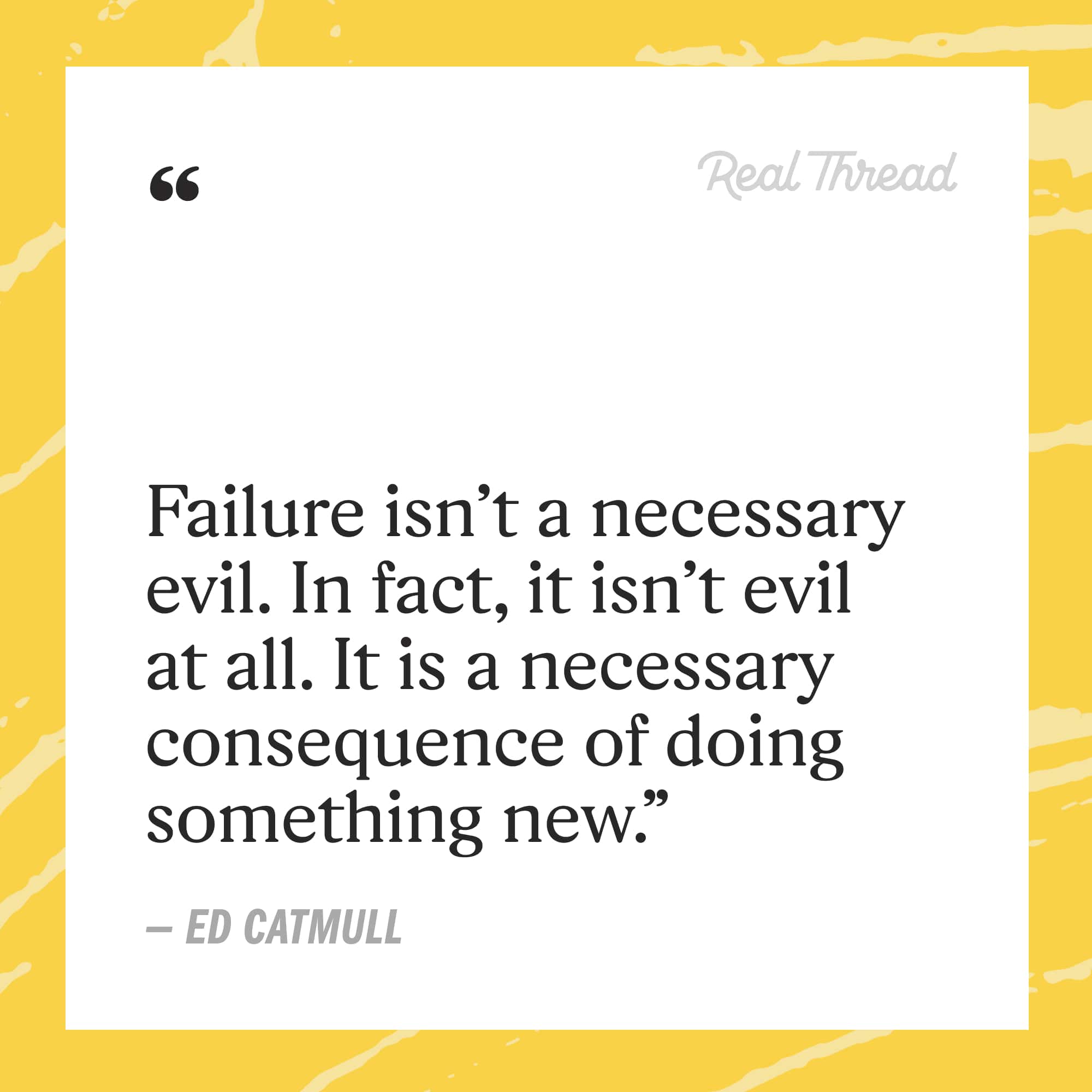 failure isn't a necessary evil. in fact, it isn't evil at all. it is a necessary consequence of doing something new. - ed catmull