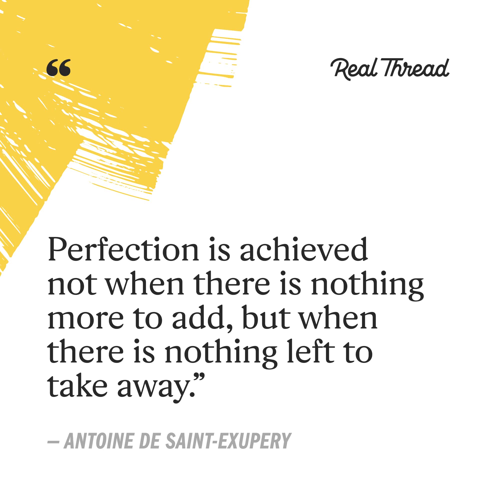 perfection is achieved not when there is nothing more to add, but when there is nothing left to take away. - antoine de saint-exupery