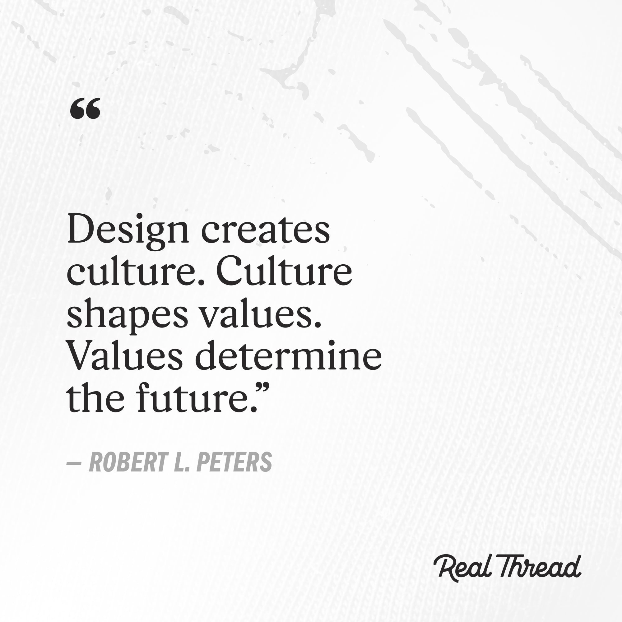 design creates culture. culture shapes values, values determine the future. - robert l peters