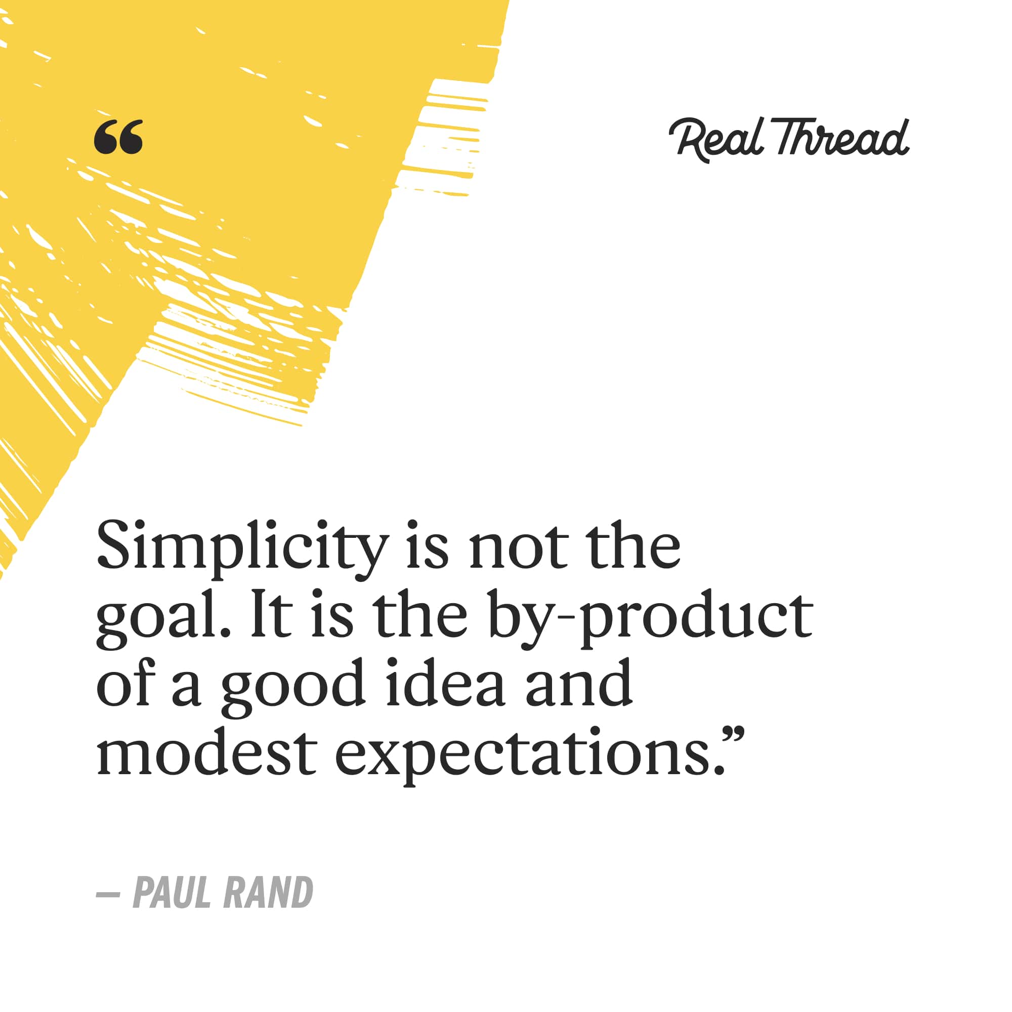 simplicity is not the goal. it is the by-product of a good idea and modest expectations. - paul rand